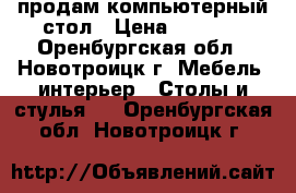 продам компьютерный стол › Цена ­ 1 000 - Оренбургская обл., Новотроицк г. Мебель, интерьер » Столы и стулья   . Оренбургская обл.,Новотроицк г.